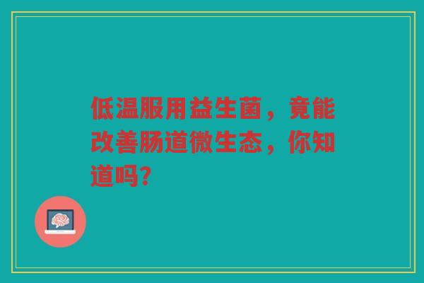 低温服用益生菌,竟能改善肠道微生态,你知道吗?