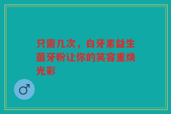 只需几次，白牙素益生菌牙粉让你的笑容重焕光彩