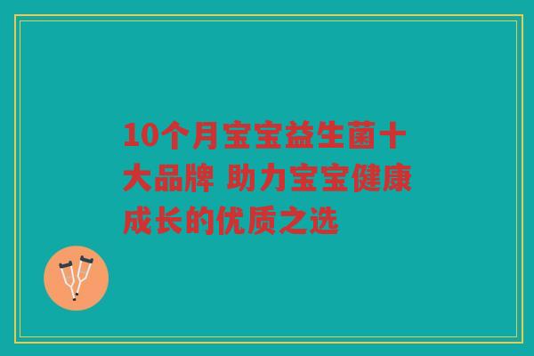 10个月宝宝益生菌十大品牌 助力宝宝健康成长的优质之选 10个月宝宝益生菌十大品牌 助力宝宝健康成长的优质之选