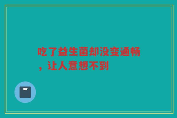 吃了益生菌却没变通畅，让人意想不到