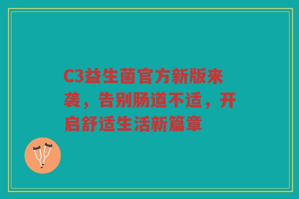 C3益生菌官方新版来袭，告别肠道不适，开启舒适生活新篇章