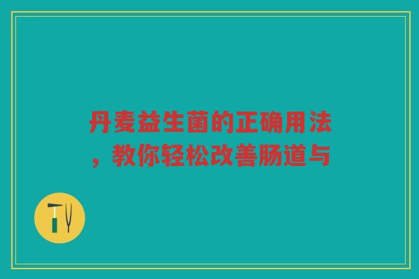 丹麦益生菌的正确用法，教你轻松改善肠道与