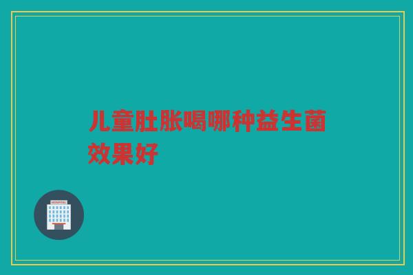 儿童肚胀喝哪种益生菌效果好 儿童肚胀喝哪种益生菌效果好