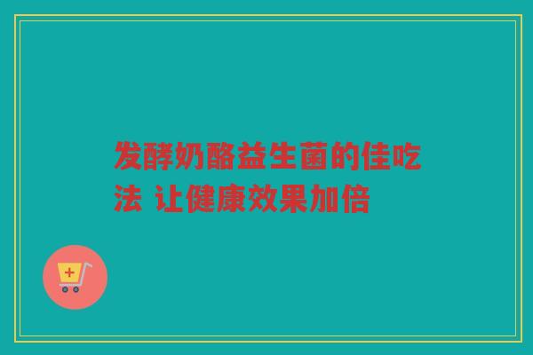 发酵奶酪益生菌的佳吃法 让健康效果加倍