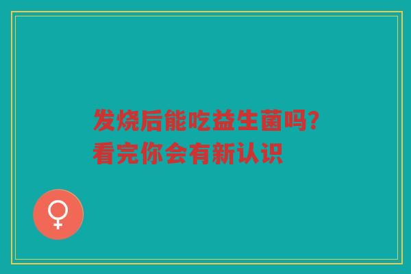 发烧后能吃益生菌吗?看完你会有新认识