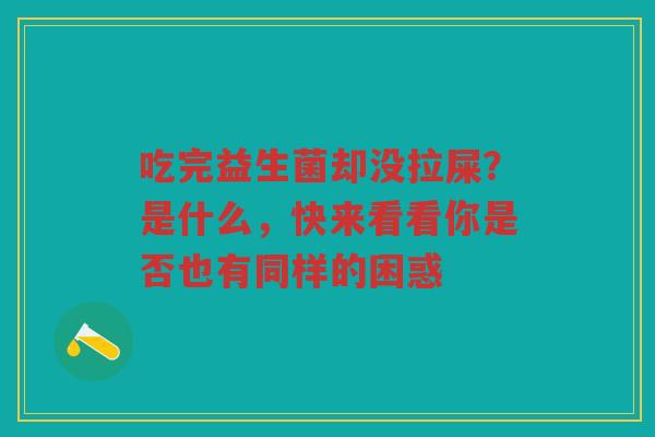 吃完益生菌却没拉屎？是什么，快来看看你是否也有同样的困惑