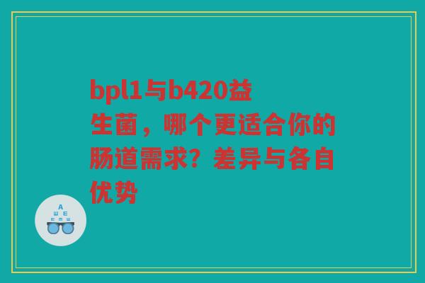 bpl1与b420益生菌，哪个更适合你的肠道需求？差异与各自优势