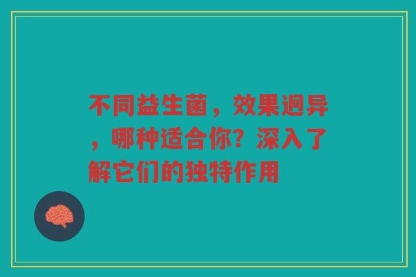 不同益生菌，效果迥异，哪种适合你？深入了解它们的独特作用