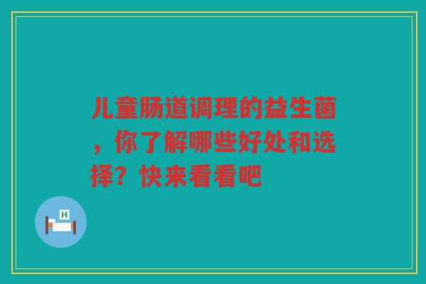 儿童肠道调理的益生菌，你了解哪些好处和选择？快来看看吧