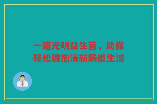 一罐光明益生菌,助你轻松拥抱清新肠道生活