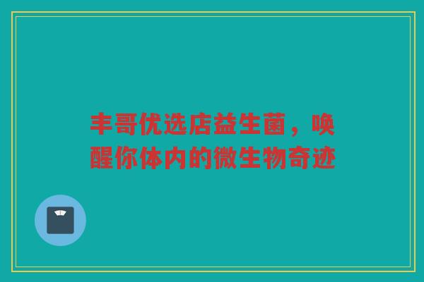 丰哥优选店益生菌,唤醒你体内的微生物奇迹 丰哥优选店益生菌,唤醒你体内的微生物奇迹