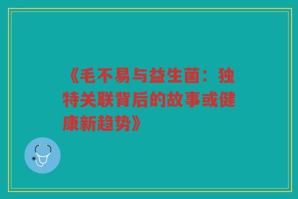 《毛不易与益生菌:独特关联背后的故事或健康新趋势》 《毛不易与益生菌:独特关联背后的故事或健康新趋势》