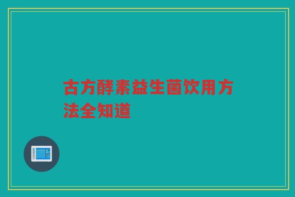 古方酵素益生菌饮用方法全知道