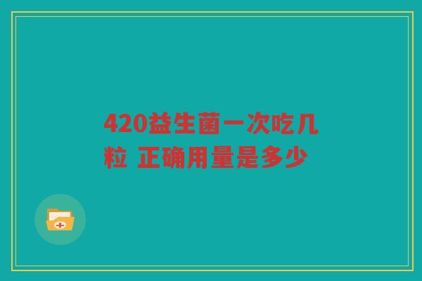 420益生菌一次吃几粒 正确用量是多少