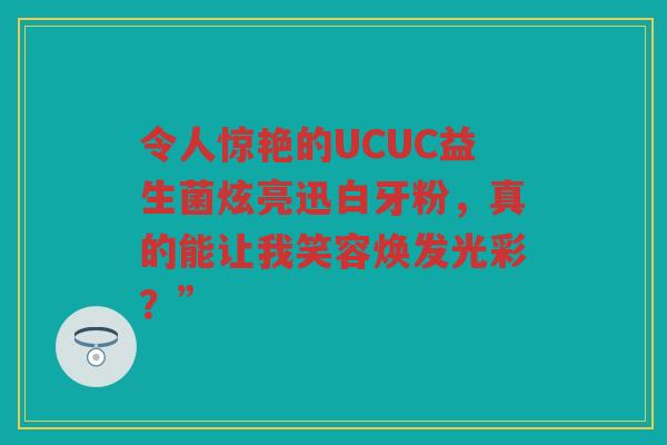 令人惊艳的UCUC益生菌炫亮迅白牙粉,真的能让我笑容焕发光彩?”