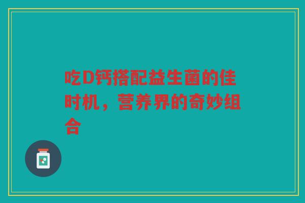 吃D钙搭配益生菌的佳时机，营养界的奇妙组合