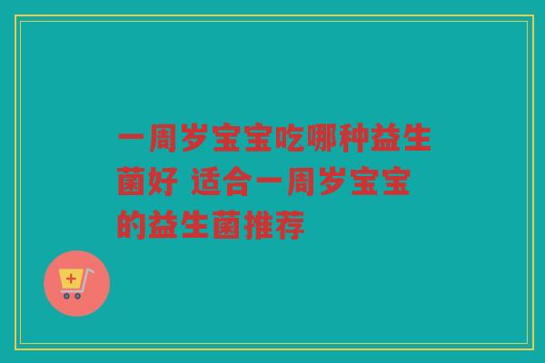 一周岁宝宝吃哪种益生菌好 适合一周岁宝宝的益生菌推荐