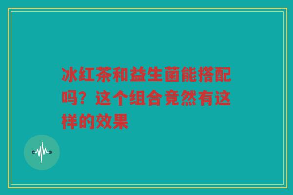 冰红茶和益生菌能搭配吗?这个组合竟然有这样的效果