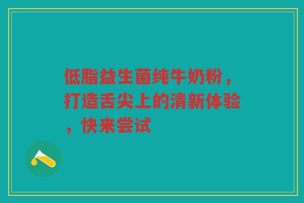低脂益生菌纯牛奶粉,打造舌尖上的清新体验,快来尝试 低脂益生菌纯牛奶粉,打造舌尖上的清新体验,快来尝试