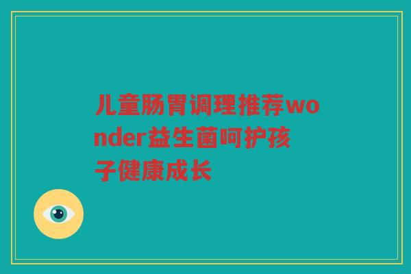儿童肠胃调理推荐wonder益生菌呵护孩子健康成长