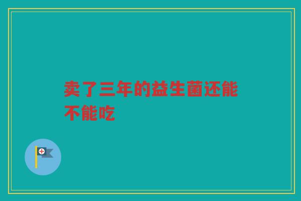 卖了三年的益生菌还能不能吃 卖了三年的益生菌还能不能吃