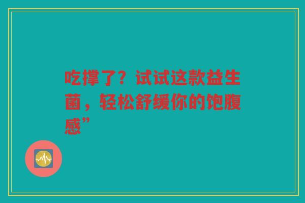 吃撑了？试试这款益生菌，轻松舒缓你的饱腹感”