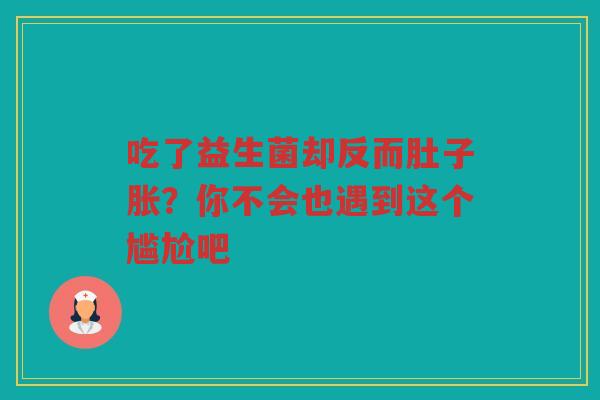 吃了益生菌却反而肚子胀？你不会也遇到这个尴尬吧
