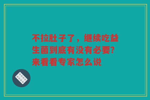 不拉肚子了,继续吃益生菌到底有没有必要?来看看专家怎么说