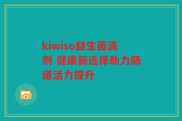kiwiso益生菌滴剂 健康新选择助力肠道活力提升