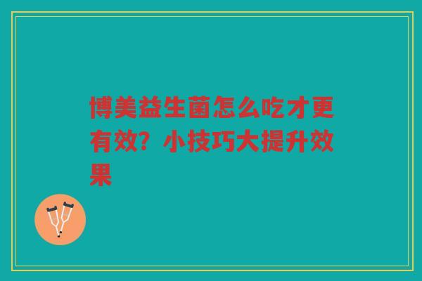 博美益生菌怎么吃才更有效？小技巧大提升效果