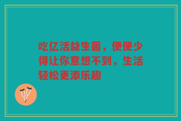 吃亿活益生菌，便便少得让你意想不到，生活轻松更添乐趣