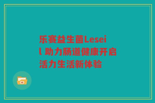 乐赛益生菌Leseil 助力肠道健康开启活力生活新体验 乐赛益生菌Leseil 助力肠道健康开启活力生活新体验