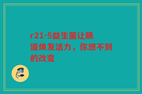 r21-5益生菌让肠道焕发活力，你想不到的改变