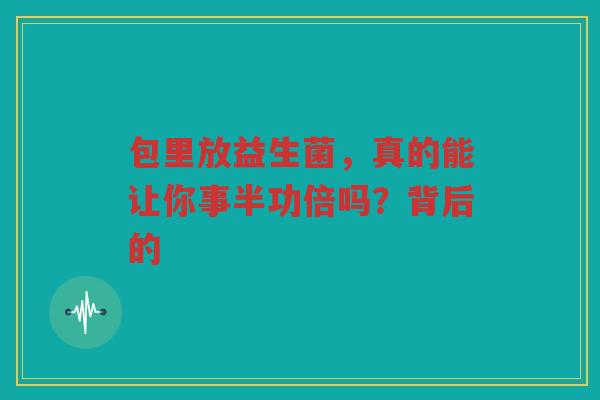 包里放益生菌,真的能让你事半功倍吗?背后的 包里放益生菌,真的能让你事半功倍吗?背后的