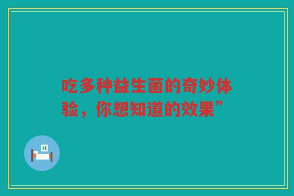 吃多种益生菌的奇妙体验,你想知道的效果” 吃多种益生菌的奇妙体验,你想知道的效果”