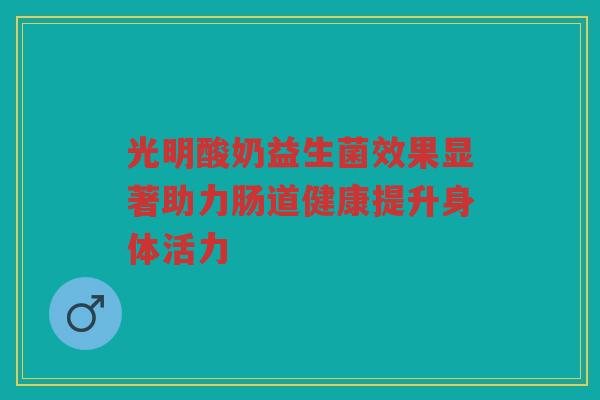 光明酸奶益生菌效果显著助力肠道健康提升身体活力