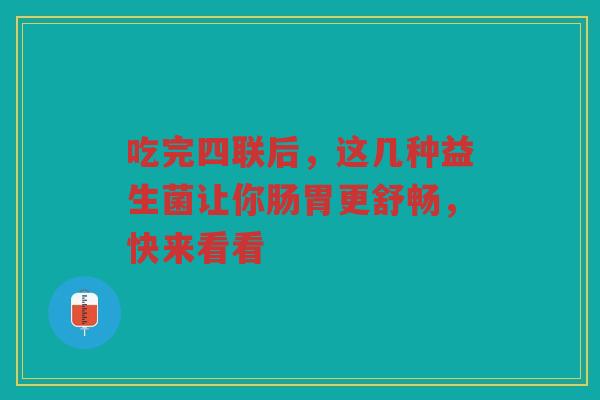 吃完四联后，这几种益生菌让你肠胃更舒畅，快来看看