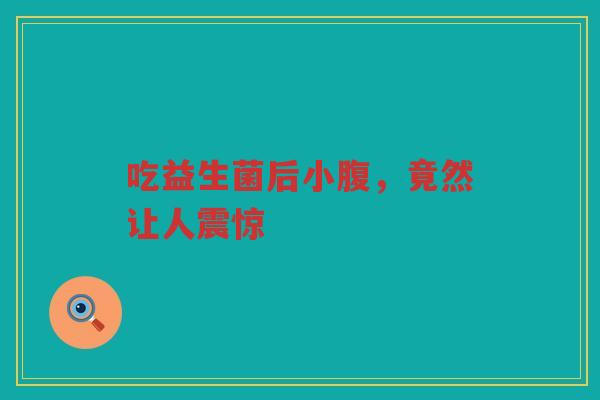 吃益生菌后小腹,竟然让人震惊 吃益生菌后小腹,竟然让人震惊