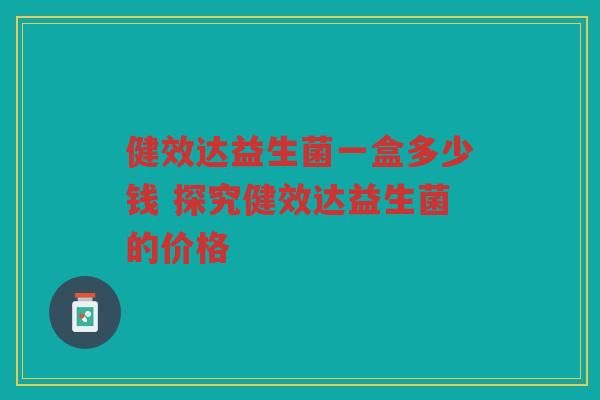 健效达益生菌一盒多少钱 探究健效达益生菌的价格