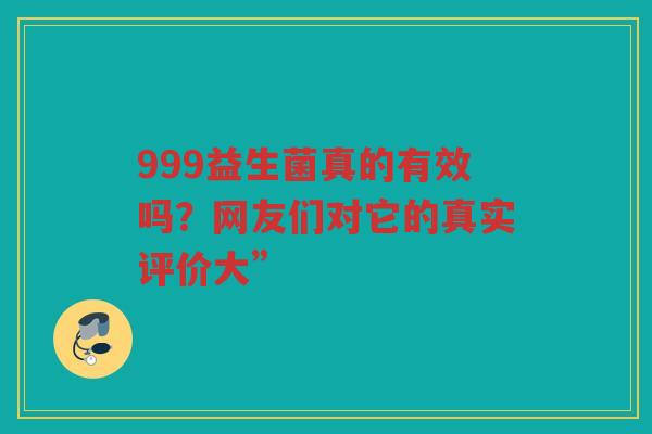 999益生菌真的有效吗？网友们对它的真实评价大”