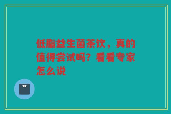 低脂益生菌茶饮,真的值得尝试吗?看看专家怎么说 低脂益生菌茶饮,真的值得尝试吗?看看专家怎么说