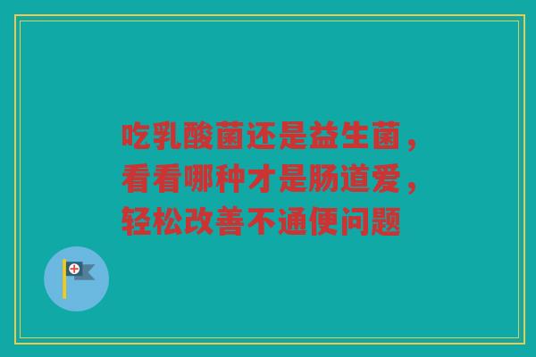 吃乳酸菌还是益生菌,看看哪种才是肠道爱,轻松改善不通便问题 吃乳酸菌还是益生菌,看看哪种才是肠道爱,轻松改善不通便问题