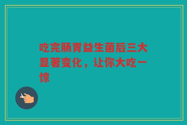 吃完肠胃益生菌后三大显著变化，让你大吃一惊
