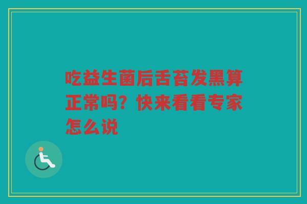 吃益生菌后舌苔发黑算正常吗?快来看看专家怎么说
