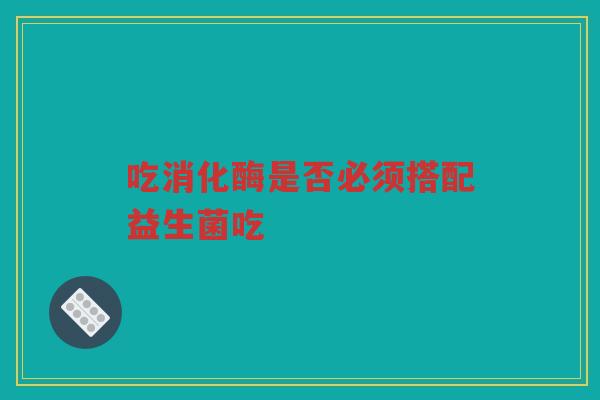 吃消化酶是否必须搭配益生菌吃