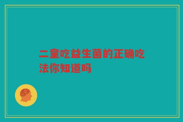 二童吃益生菌的正确吃法你知道吗