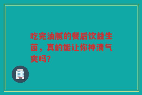 吃完油腻的餐后饮益生菌,真的能让你神清气爽吗?