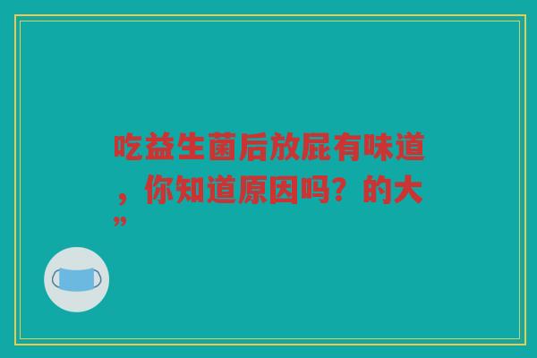 吃益生菌后放屁有味道，你知道原因吗？的大”