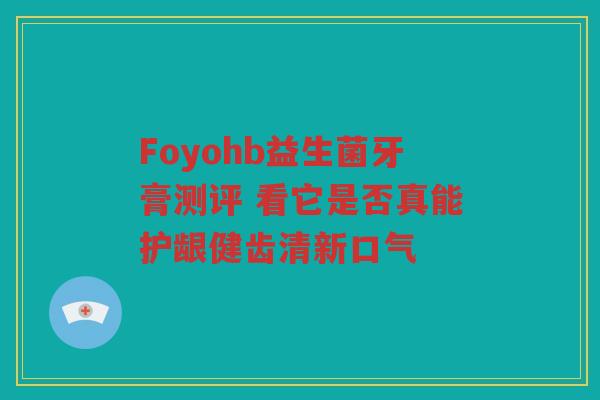 Foyohb益生菌牙膏测评 看它是否真能护龈健齿清新口气