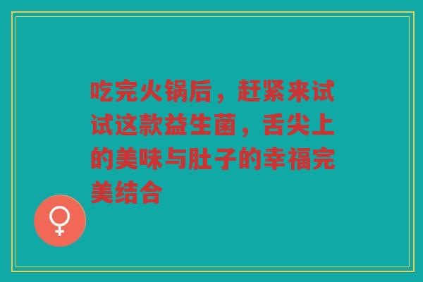吃完火锅后,赶紧来试试这款益生菌,舌尖上的美味与肚子的幸福完美结合